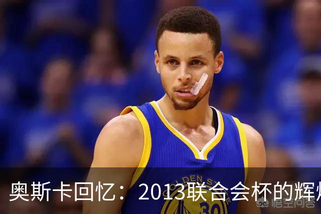 奥斯卡回忆：2013联合会杯的辉煌时刻与西班牙的巅峰对决